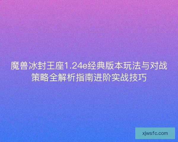 魔兽冰封王座1.24e经典版本玩法与对战策略全解析指南进阶实战技巧