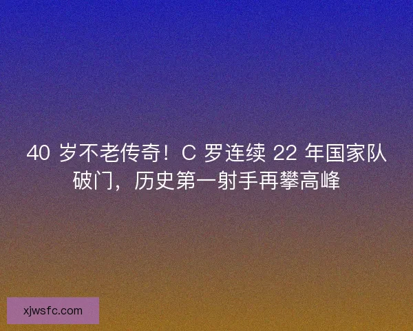 40 岁不老传奇！C 罗连续 22 年国家队破门，历史第一射手再攀高峰