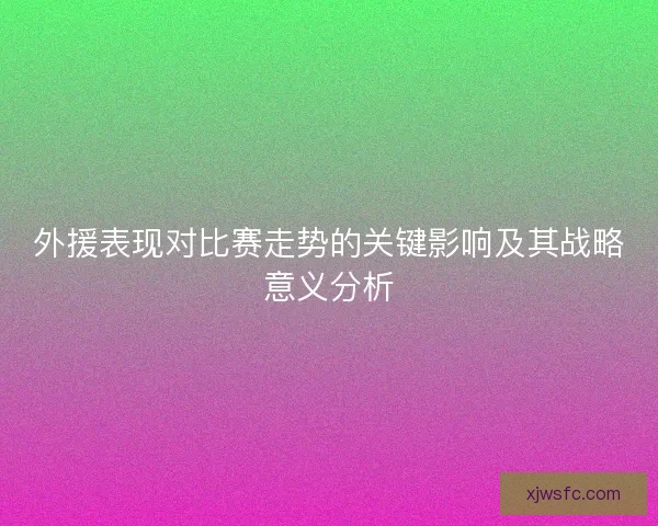 外援表现对比赛走势的关键影响及其战略意义分析