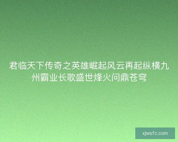 君临天下传奇之英雄崛起风云再起纵横九州霸业长歌盛世烽火问鼎苍穹