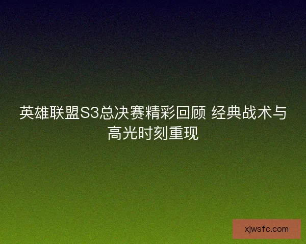 英雄联盟S3总决赛精彩回顾 经典战术与高光时刻重现