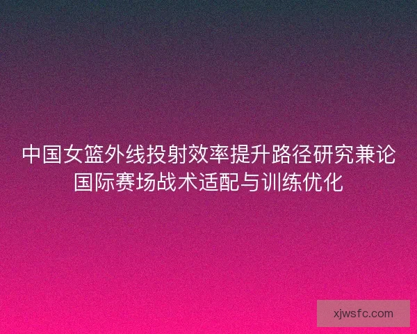 中国女篮外线投射效率提升路径研究兼论国际赛场战术适配与训练优化