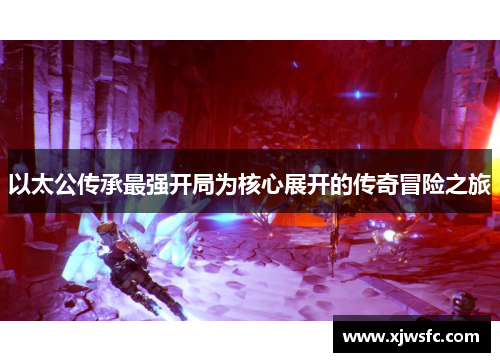 以太公传承最强开局为核心展开的传奇冒险之旅