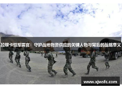 拉穆卡恒军需官：守护战地物资供应的关键人物与背后的战略意义